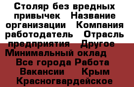 Столяр без вредных привычек › Название организации ­ Компания-работодатель › Отрасль предприятия ­ Другое › Минимальный оклад ­ 1 - Все города Работа » Вакансии   . Крым,Красногвардейское